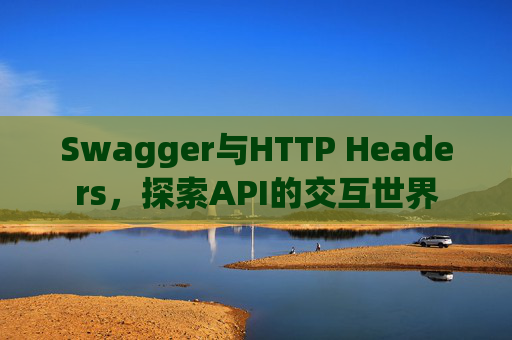 Swagger与HTTP Headers，探索API的交互世界